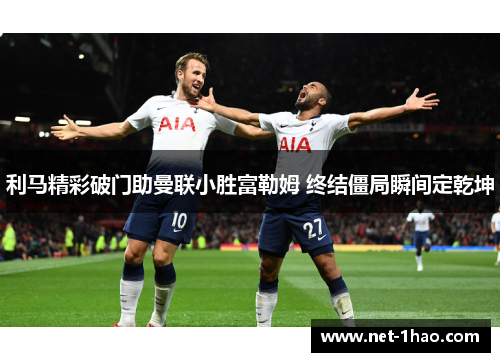利马精彩破门助曼联小胜富勒姆 终结僵局瞬间定乾坤