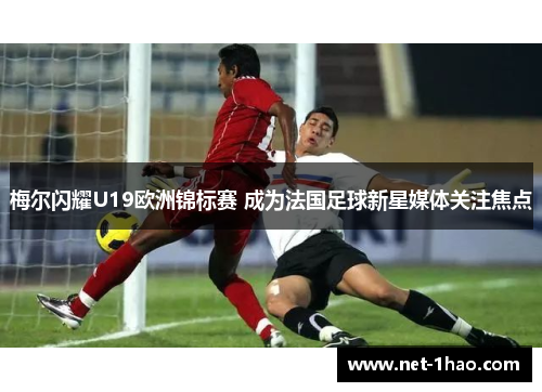 梅尔闪耀U19欧洲锦标赛 成为法国足球新星媒体关注焦点