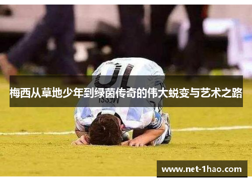 梅西从草地少年到绿茵传奇的伟大蜕变与艺术之路