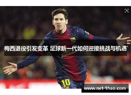 梅西退役引发变革 足球新一代如何迎接挑战与机遇