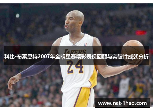 科比·布莱恩特2007年全明星赛精彩表现回顾与突破性成就分析