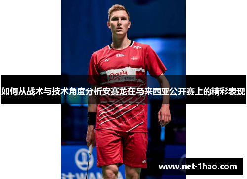 如何从战术与技术角度分析安赛龙在马来西亚公开赛上的精彩表现