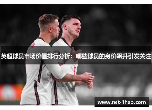 英超球员市场价值排行分析：哪些球员的身价飙升引发关注