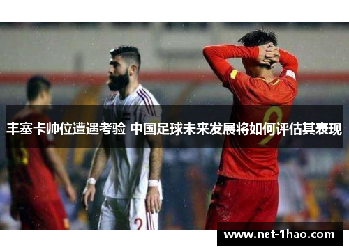 丰塞卡帅位遭遇考验 中国足球未来发展将如何评估其表现