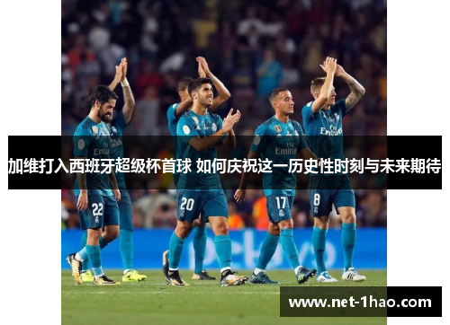 加维打入西班牙超级杯首球 如何庆祝这一历史性时刻与未来期待