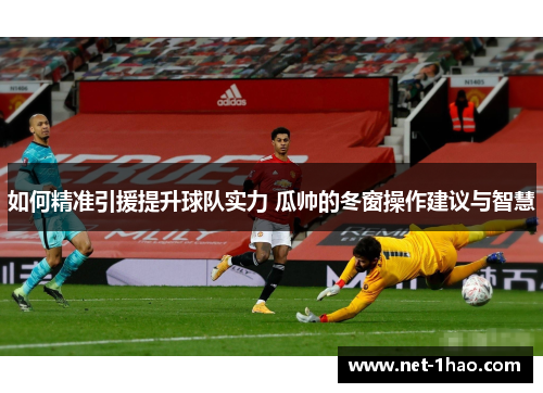 如何精准引援提升球队实力 瓜帅的冬窗操作建议与智慧