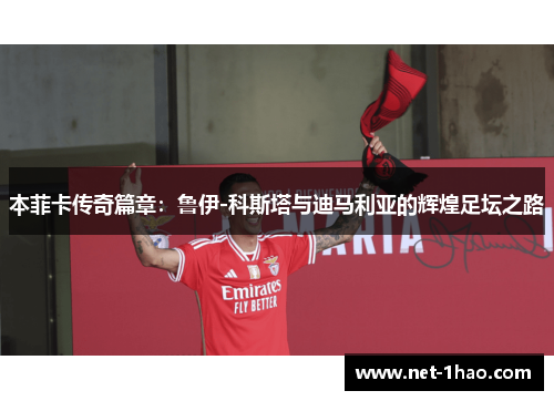 本菲卡传奇篇章：鲁伊-科斯塔与迪马利亚的辉煌足坛之路
