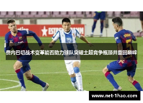 费内巴切战术变革能否助力球队突破土超竞争瓶颈并重回巅峰