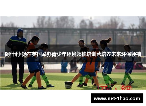 阿什利·扬在英国举办青少年环境领袖培训营培养未来环保领袖