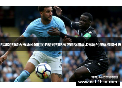 欧洲足球转会市场关闭时间临近对球队阵容调整和战术布局的深远影响分析