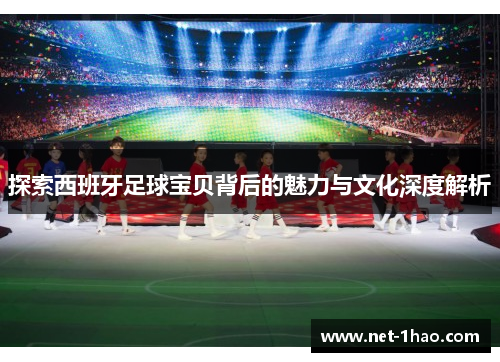 探索西班牙足球宝贝背后的魅力与文化深度解析