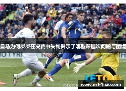 皇马为何屡屡在决赛中失利揭示了哪些深层次问题与困境