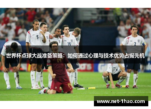 世界杯点球大战准备策略：如何通过心理与技术优势占据先机
