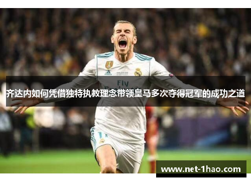 齐达内如何凭借独特执教理念带领皇马多次夺得冠军的成功之道