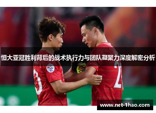 恒大亚冠胜利背后的战术执行力与团队凝聚力深度解密分析
